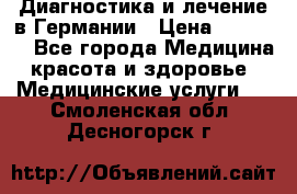 Диагностика и лечение в Германии › Цена ­ 59 000 - Все города Медицина, красота и здоровье » Медицинские услуги   . Смоленская обл.,Десногорск г.